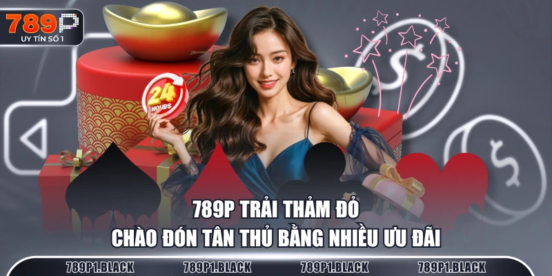 789P trải thảm đỏ chào đón tân thủ bằng nhiều ưu đãi
