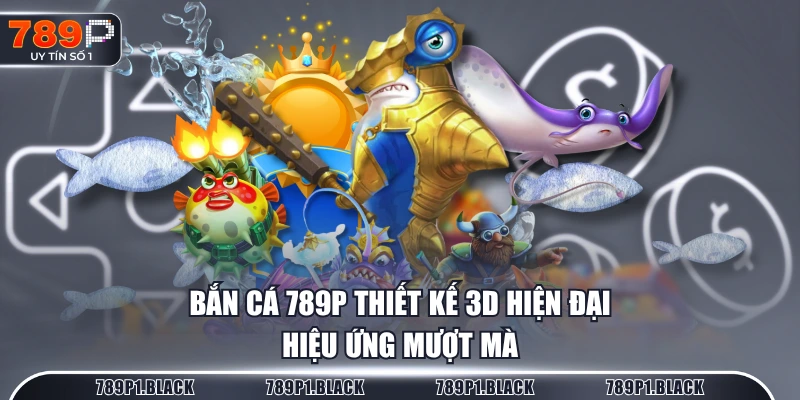 Bắn Cá 789P thiết kế 3D hiện đại, hiệu ứng mượt mà