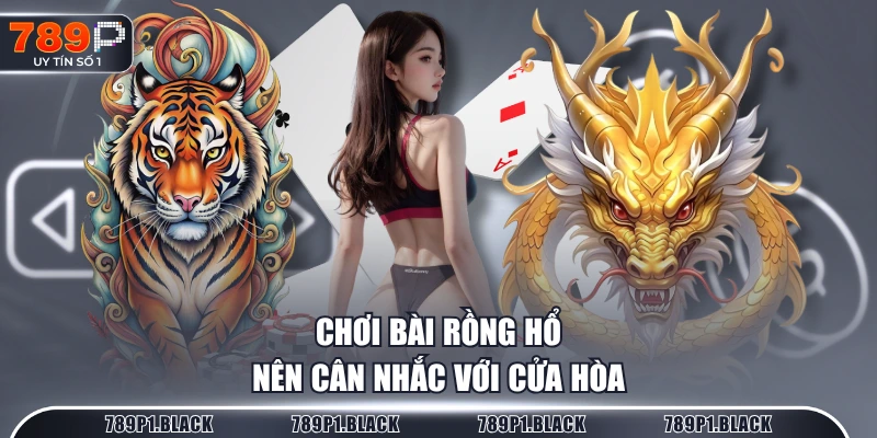 Chơi bài rồng hổ nên cân nhắc với cửa Hòa