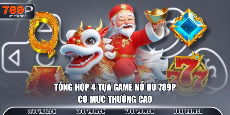 Tổng hợp 4 tựa game Nổ Hũ 789P có mức thưởng cao