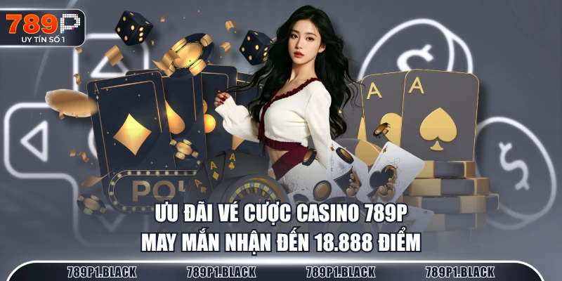 Ưu đãi vé cược Casino 789P may mắn nhận đến 18.888 điểm